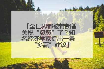 全世界都被特朗普关税“忽悠”了？知名经济学家提出一条“多赢”建议