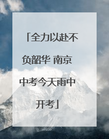 全力以赴不负韶华 南京中考今天雨中开考