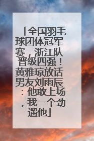 全国羽毛球团体冠军赛，浙江队晋级四强！黄雅琼放话男友刘雨辰：他敢上场，我一个劲遛他