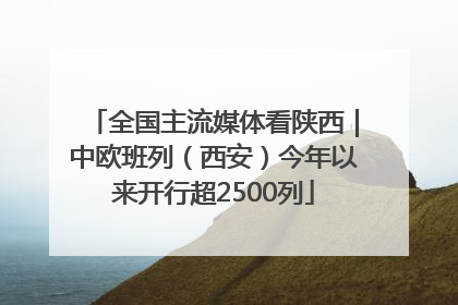 全国主流媒体看陕西｜中欧班列（西安）今年以来开行超2500列