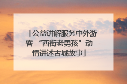 公益讲解服务中外游客 “西街老男孩”动情讲述古城故事
