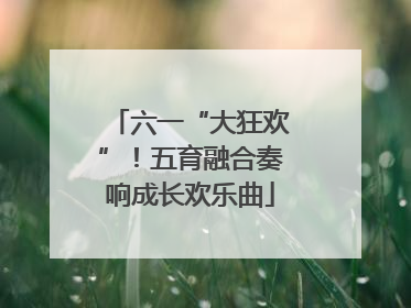六一“大狂欢”！五育融合奏响成长欢乐曲