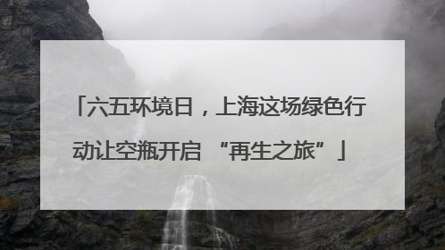 六五环境日，上海这场绿色行动让空瓶开启 “再生之旅”