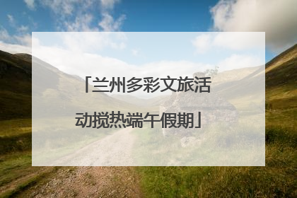 兰州多彩文旅活动搅热端午假期