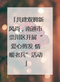 共建双拥新风尚，南通市崇川区开展“爱心剪发 情暖老兵”活动
