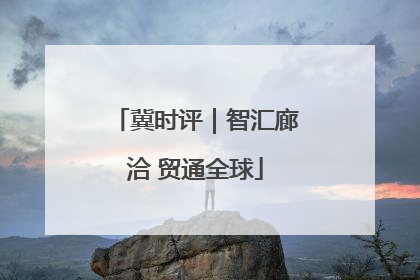 冀时评｜智汇廊洽 贸通全球