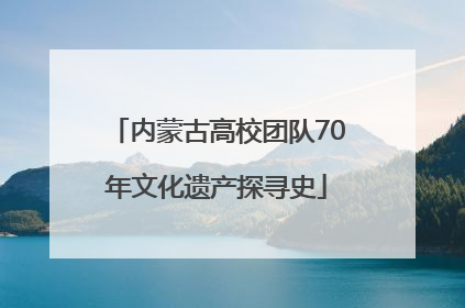 内蒙古高校团队70年文化遗产探寻史