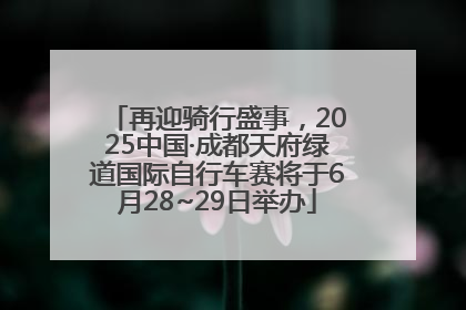 再迎骑行盛事，2025中国·成都天府绿道国际自行车赛将于6月28~29日举办