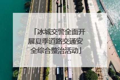 冰城交警全面开展夏季道路交通安全综合整治活动