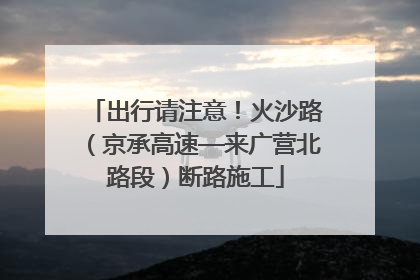 出行请注意！火沙路（京承高速—来广营北路段）断路施工