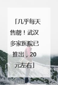 几乎每天售罄！武汉多家医院已推出，20元左右