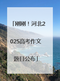 刚刚！河北2025高考作文题目公布