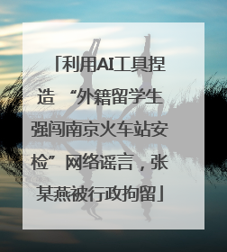 利用AI工具捏造 “外籍留学生强闯南京火车站安检”网络谣言，张某燕被行政拘留