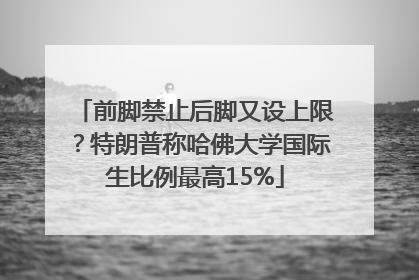 前脚禁止后脚又设上限？特朗普称哈佛大学国际生比例最高15%