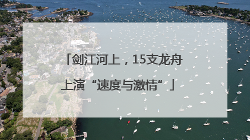 剑江河上，15支龙舟上演“速度与激情”