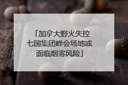 加拿大野火失控 七国集团峰会场地或面临烟雾风险