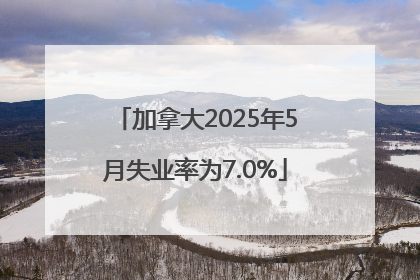 加拿大2025年5月失业率为7.0%