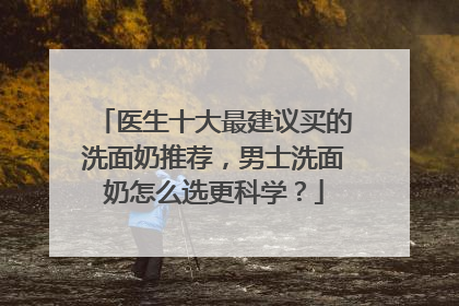 医生十大最建议买的洗面奶推荐，男士洗面奶怎么选更科学？