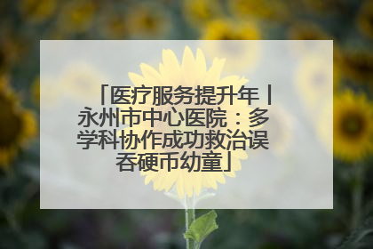医疗服务提升年丨永州市中心医院：多学科协作成功救治误吞硬币幼童