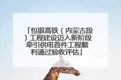 包银高铁（内蒙古段）工程建设迈入新阶段 牵引供电首件工程顺利通过验收评估