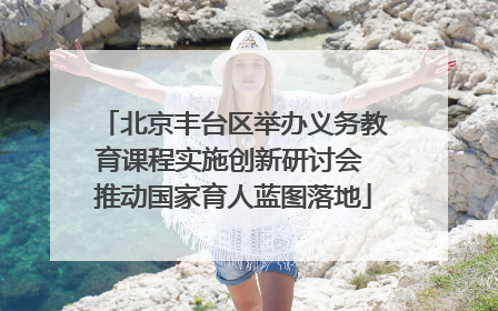 北京丰台区举办义务教育课程实施创新研讨会 推动国家育人蓝图落地