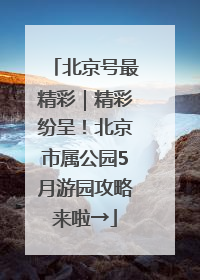 北京号最精彩｜精彩纷呈！北京市属公园5月游园攻略来啦→