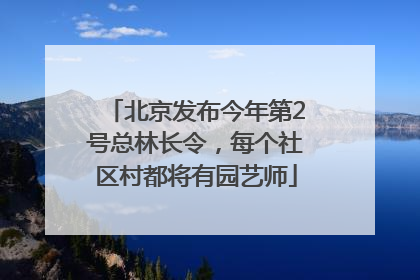 北京发布今年第2号总林长令，每个社区村都将有园艺师