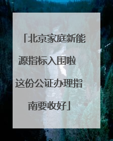 北京家庭新能源指标入围啦 这份公证办理指南要收好