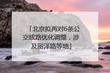 北京拟再对6条公交线路优化调整，涉及丽泽路等地
