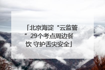 北京海淀“云监管”29个考点周边餐饮 守护舌尖安全