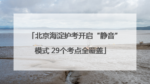 北京海淀护考开启“静音”模式 29个考点全覆盖
