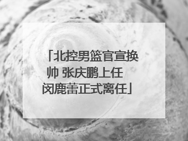 北控男篮官宣换帅 张庆鹏上任 闵鹿蕾正式离任