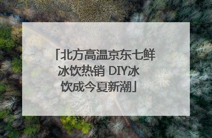 北方高温京东七鲜冰饮热销 DIY冰饮成今夏新潮