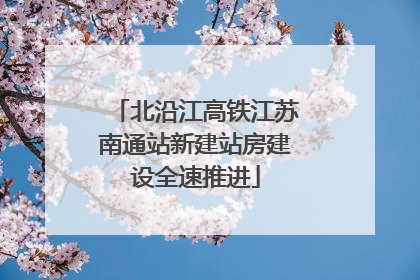 北沿江高铁江苏南通站新建站房建设全速推进