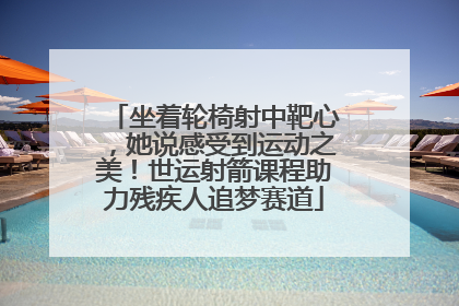 坐着轮椅射中靶心，她说感受到运动之美！世运射箭课程助力残疾人追梦赛道