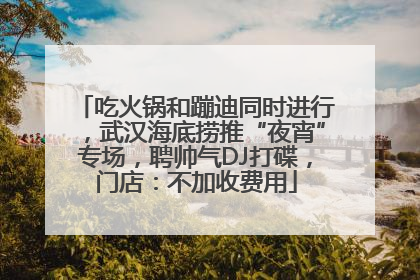 吃火锅和蹦迪同时进行，武汉海底捞推“夜宵”专场，聘帅气DJ打碟，门店：不加收费用