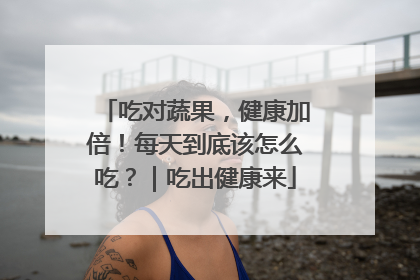 吃对蔬果，健康加倍！每天到底该怎么吃？｜吃出健康来