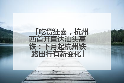 吃货狂喜，杭州西首开直达汕头高铁：下月起杭州铁路出行有新变化