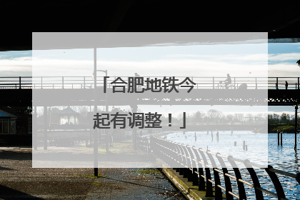 合肥地铁今起有调整！