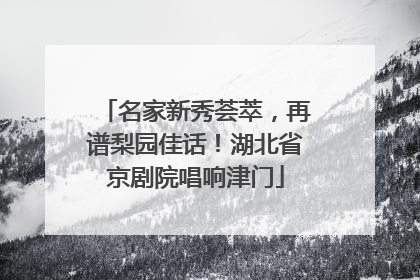名家新秀荟萃，再谱梨园佳话！湖北省京剧院唱响津门