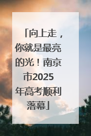 向上走，你就是最亮的光！南京市2025年高考顺利落幕