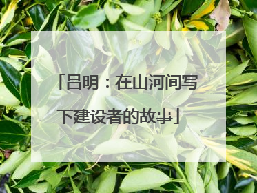 吕明：在山河间写下建设者的故事