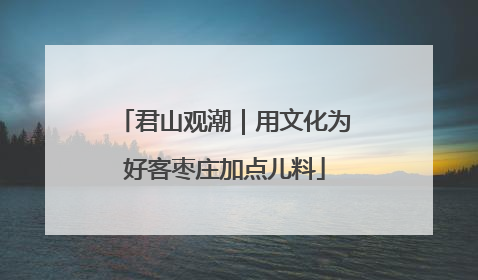 君山观潮｜用文化为好客枣庄加点儿料