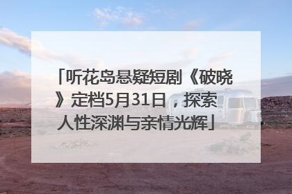 听花岛悬疑短剧《破晓》定档5月31日，探索人性深渊与亲情光辉
