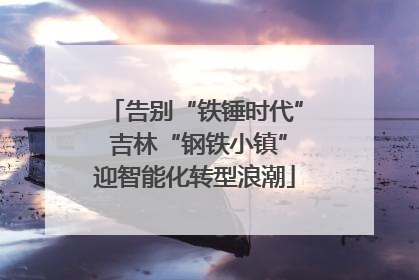 告别“铁锤时代” 吉林“钢铁小镇”迎智能化转型浪潮