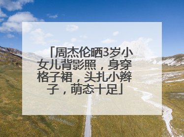 周杰伦晒3岁小女儿背影照，身穿格子裙，头扎小辫子，萌态十足