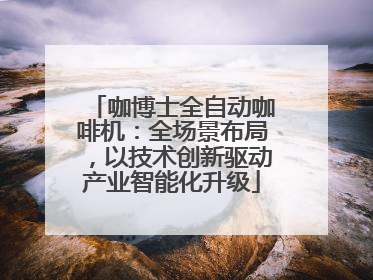 咖博士全自动咖啡机：全场景布局，以技术创新驱动产业智能化升级