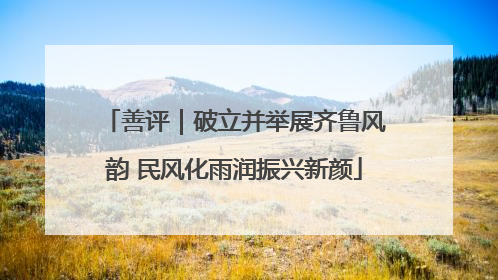 善评｜破立并举展齐鲁风韵 民风化雨润振兴新颜