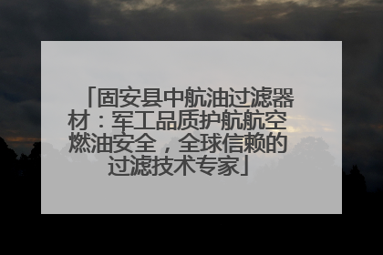 固安县中航油过滤器材：军工品质护航航空燃油安全，全球信赖的过滤技术专家