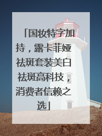国妆特字加持，露卡菲娅祛斑套装美白祛斑高科技，消费者信赖之选